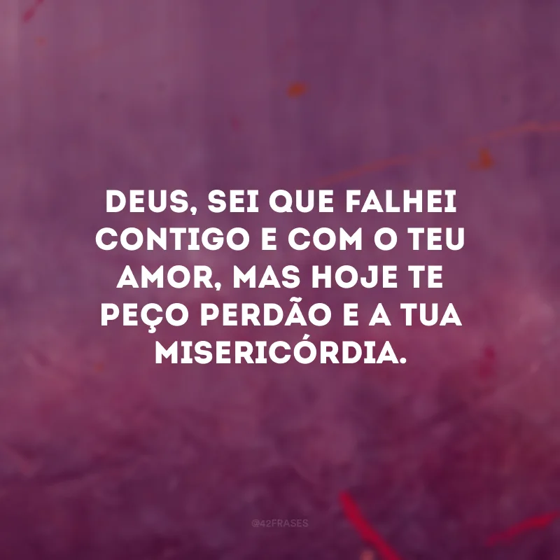 Deus, sei que falhei contigo e com o teu amor, mas hoje te peço perdão e a tua misericórdia.