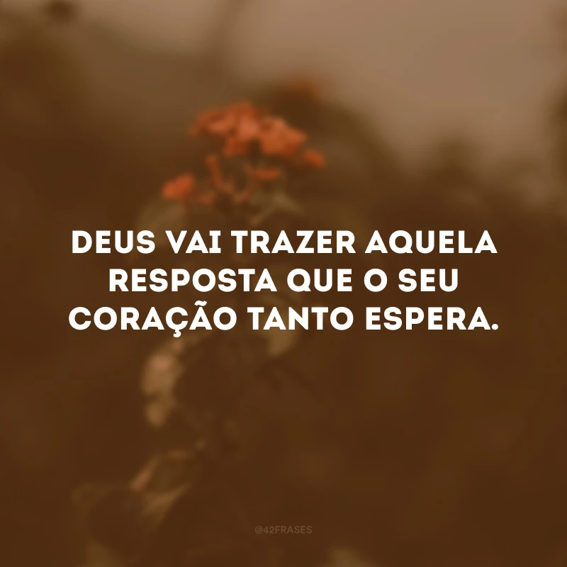 Deus vai trazer aquela resposta que o seu coração tanto espera. 