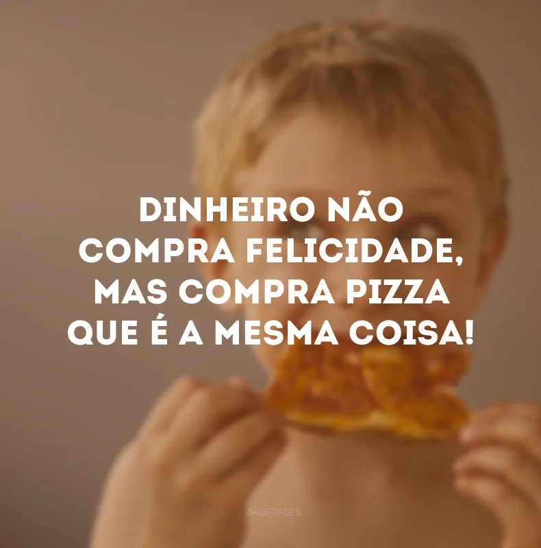Dinheiro não compra felicidade, mas compra pizza que é a mesma coisa! 