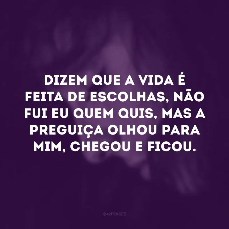 Dizem que a vida é feita de escolhas, não fui eu quem quis, mas a preguiça olhou para mim, chegou e ficou.
