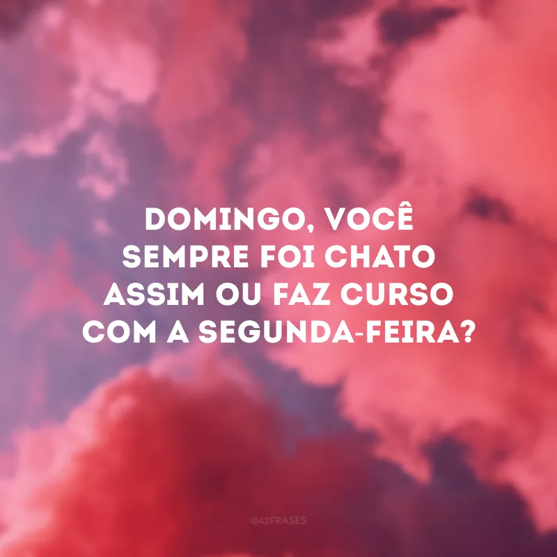 Domingo, você sempre foi chato assim ou faz curso com a segunda-feira?