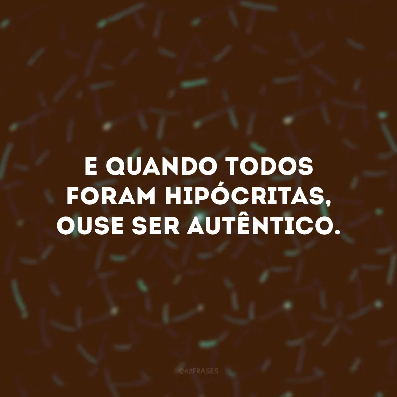 E quando todos foram hipócritas, ouse ser autêntico.