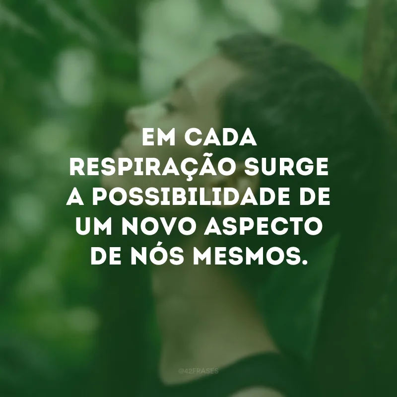 Em cada respiração surge a possibilidade de um novo aspecto de nós mesmos.