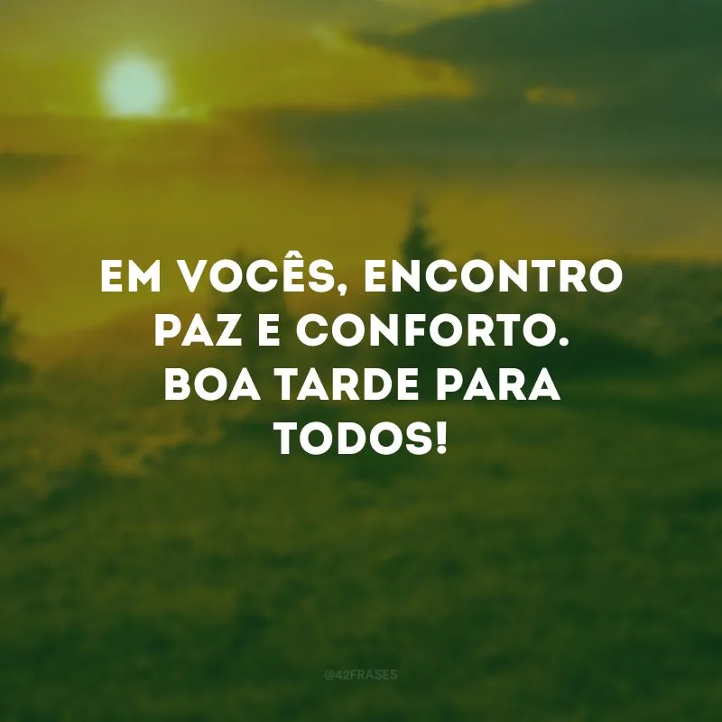 Em vocês, encontro paz e conforto. Boa tarde para todos! 