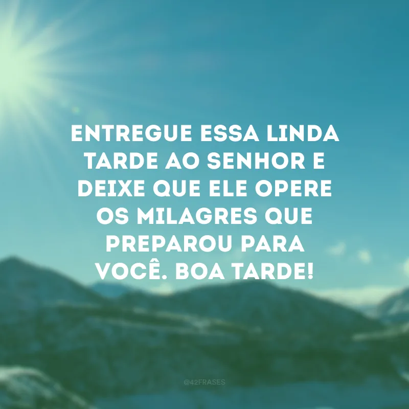 Entregue essa linda tarde ao Senhor e deixe que Ele opere os milagres que preparou para você. Boa tarde!