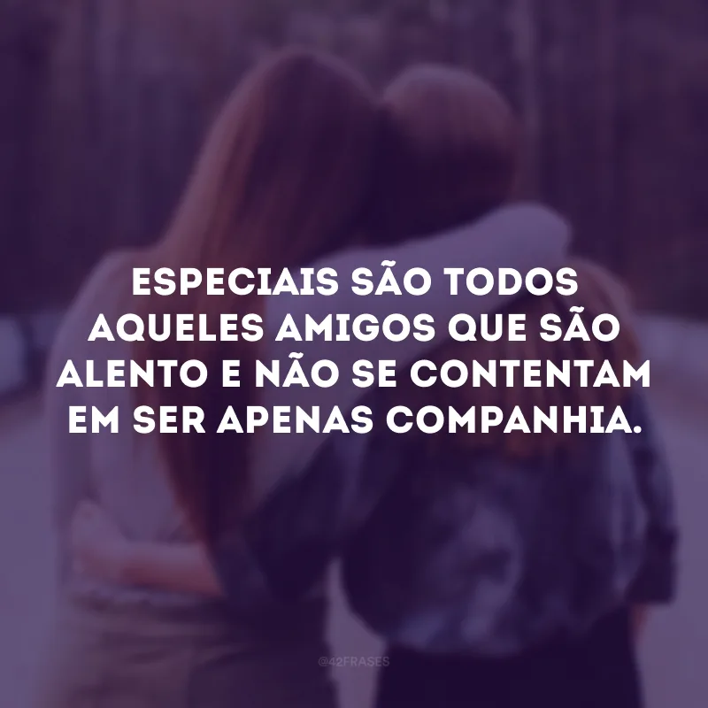 Especiais são todos aqueles amigos que são alento e não se contentam em ser apenas companhia. 