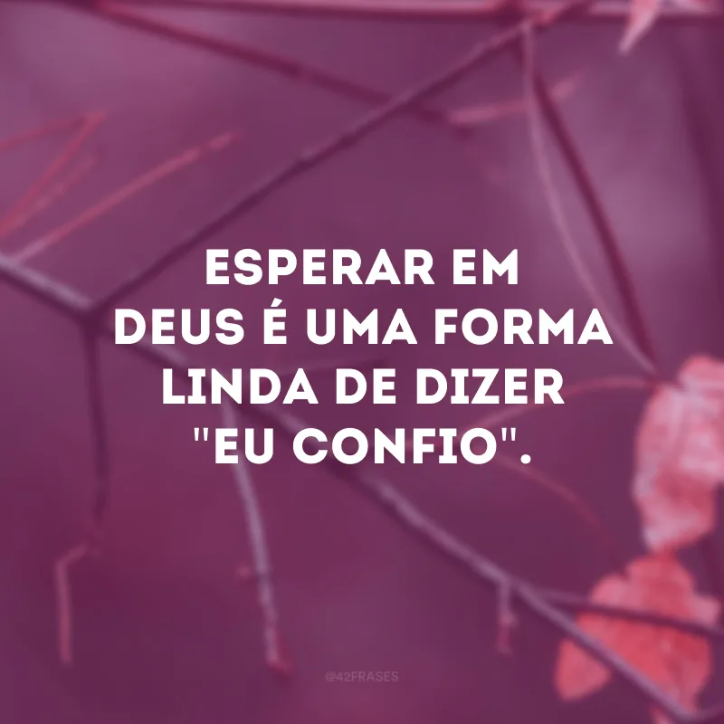 Esperar em Deus é uma forma linda de dizer \"eu confio\". 