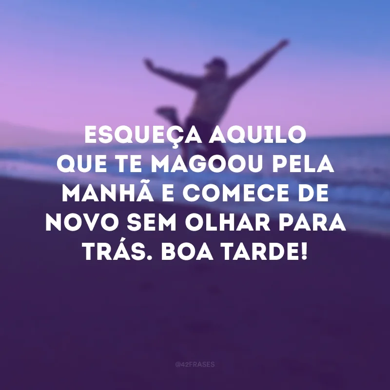 Esqueça aquilo que te magoou pela manhã e comece de novo sem olhar para trás. Boa tarde!