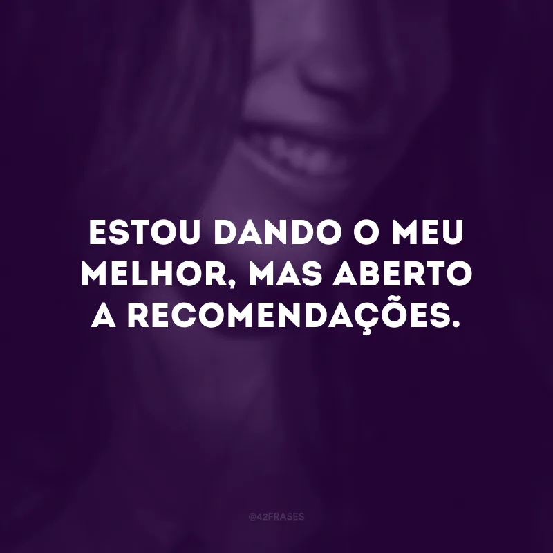 Estou dando o meu melhor, mas aberto a recomendações.