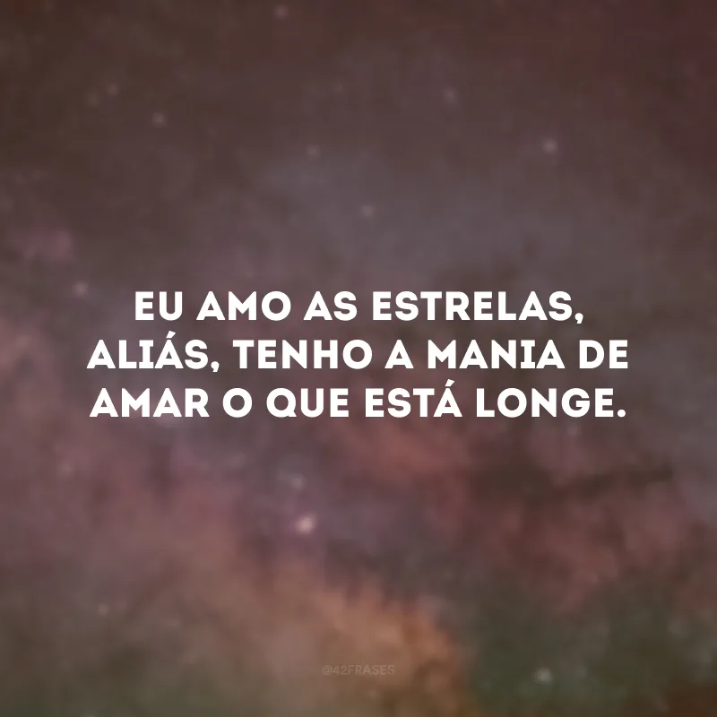 Eu amo as estrelas, aliás, tenho a mania de amar o que está longe. 