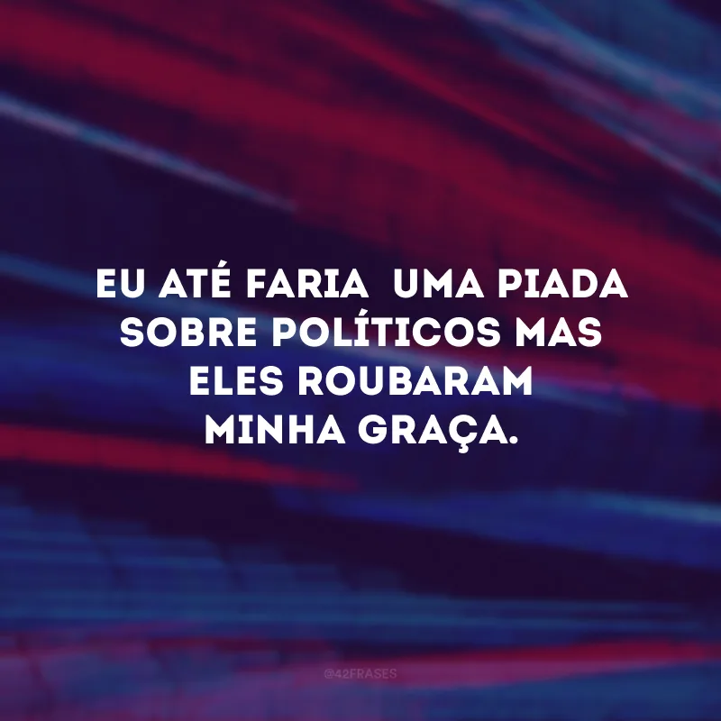 Eu até faria uma piada sobre políticos mas eles roubaram minha graça.