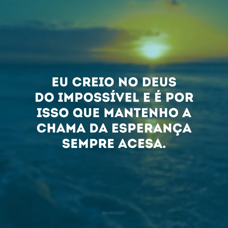 Eu creio no Deus do impossível e é por isso que mantenho a chama da esperança sempre acesa. 