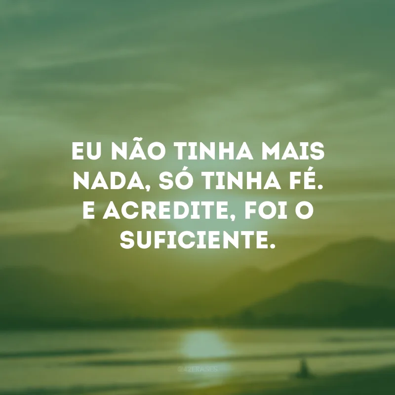 Eu não tinha mais nada, só tinha fé. E acredite, foi o suficiente.