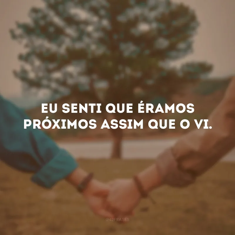 Eu senti que éramos próximos assim que o vi.