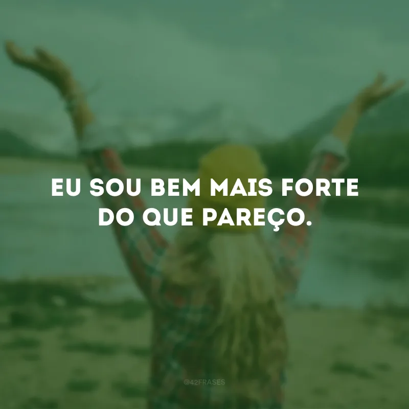Eu sou bem mais forte do que pareço.