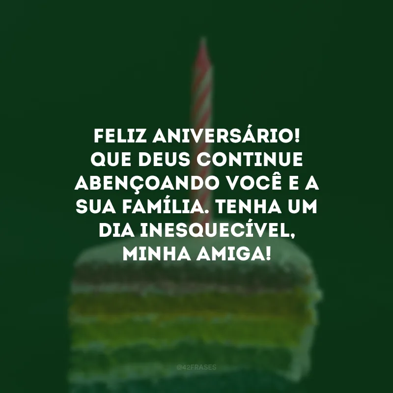 Feliz aniversário! Que Deus continue abençoando você e a sua família. Tenha um dia inesquecível, minha amiga!