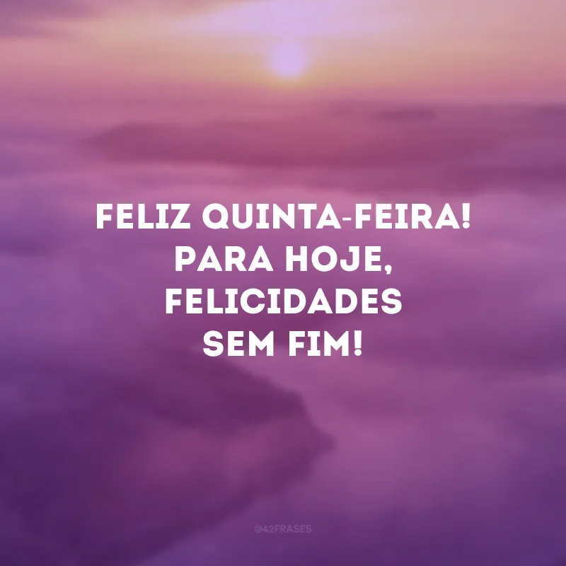 Feliz quinta-feira! Para hoje, felicidades sem fim!