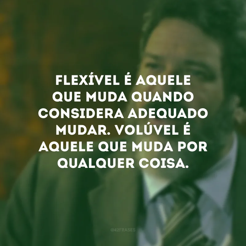 Flexível é aquele que muda quando considera adequado mudar. Volúvel é aquele que muda por qualquer coisa.