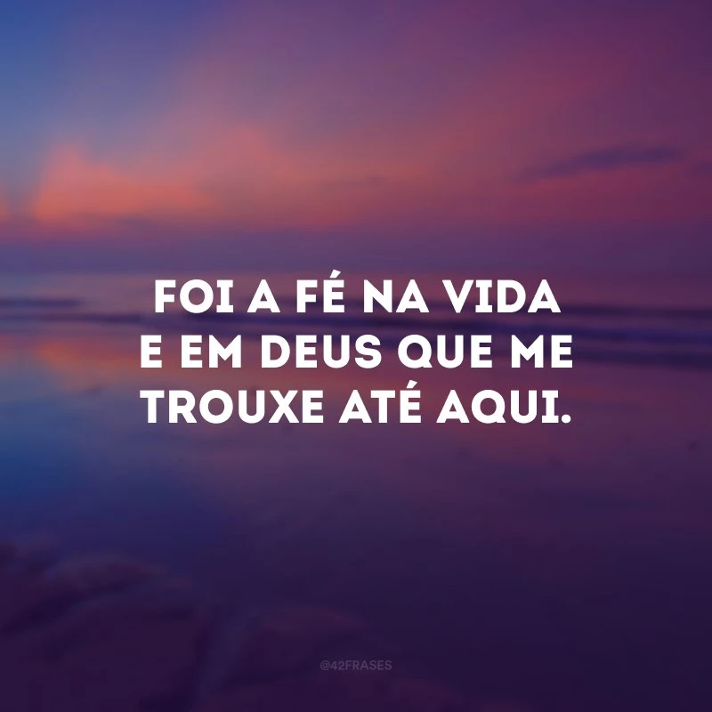 Foi a fé na vida e em Deus que me trouxe até aqui.