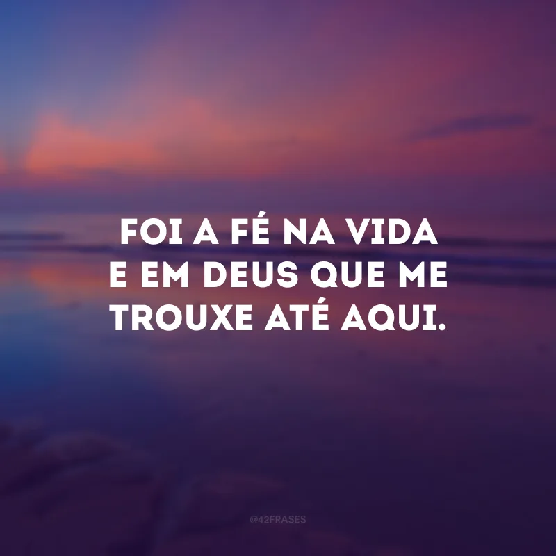 Foi a fé na vida e em Deus que me trouxe até aqui.