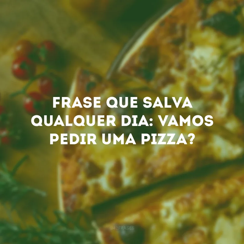 Frase que salva qualquer dia: vamos pedir uma pizza?