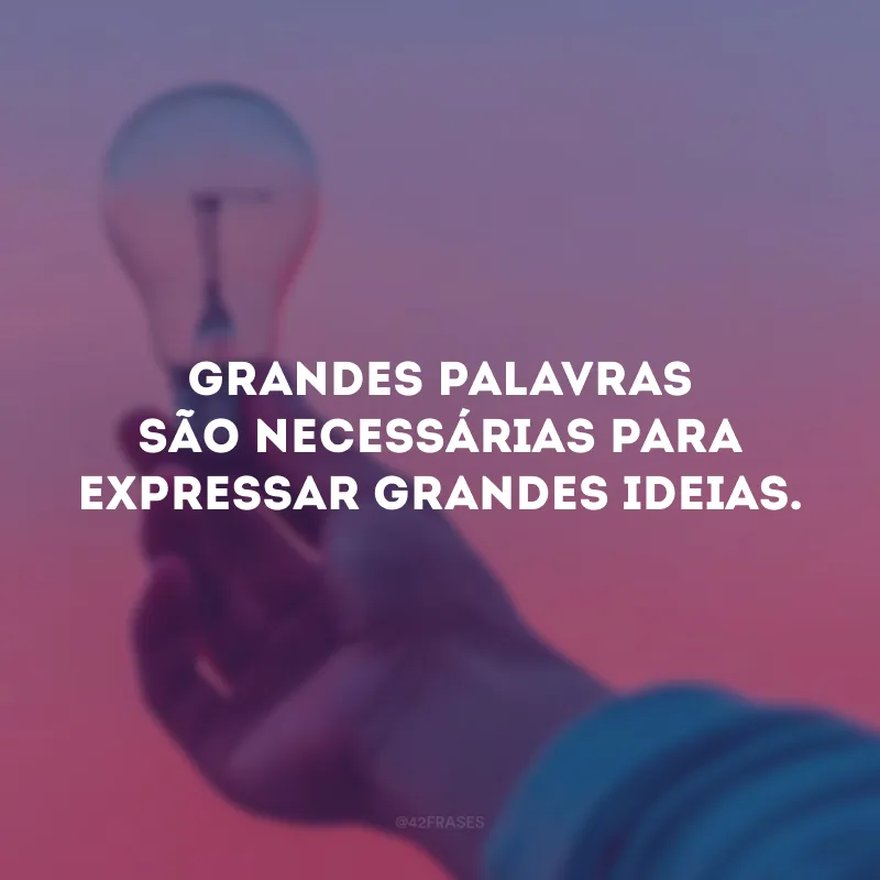 Grandes palavras são necessárias para expressar grandes ideias.