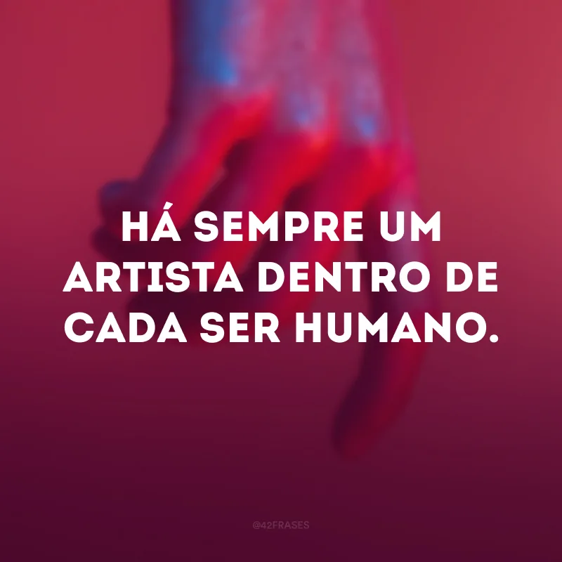 Há sempre um artista dentro de cada ser humano. 