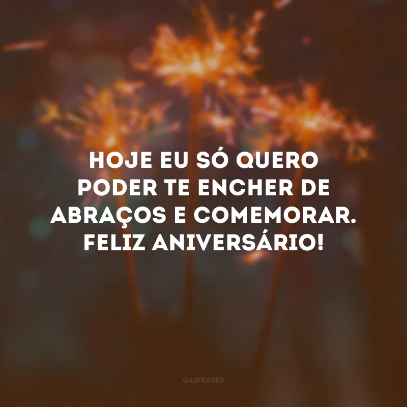 Hoje eu só quero poder te encher de abraços e comemorar. Feliz aniversário!