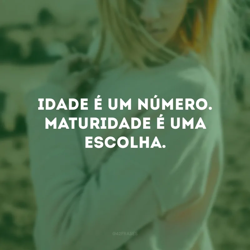 Idade é um número. Maturidade é uma escolha. 