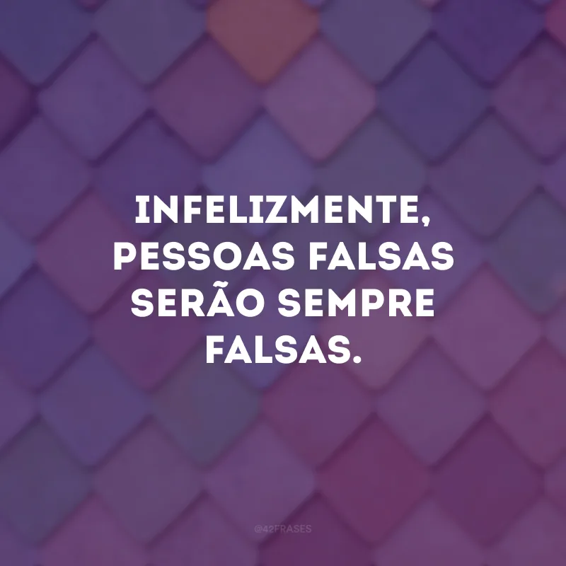 Infelizmente, pessoas falsas serão sempre falsas.
