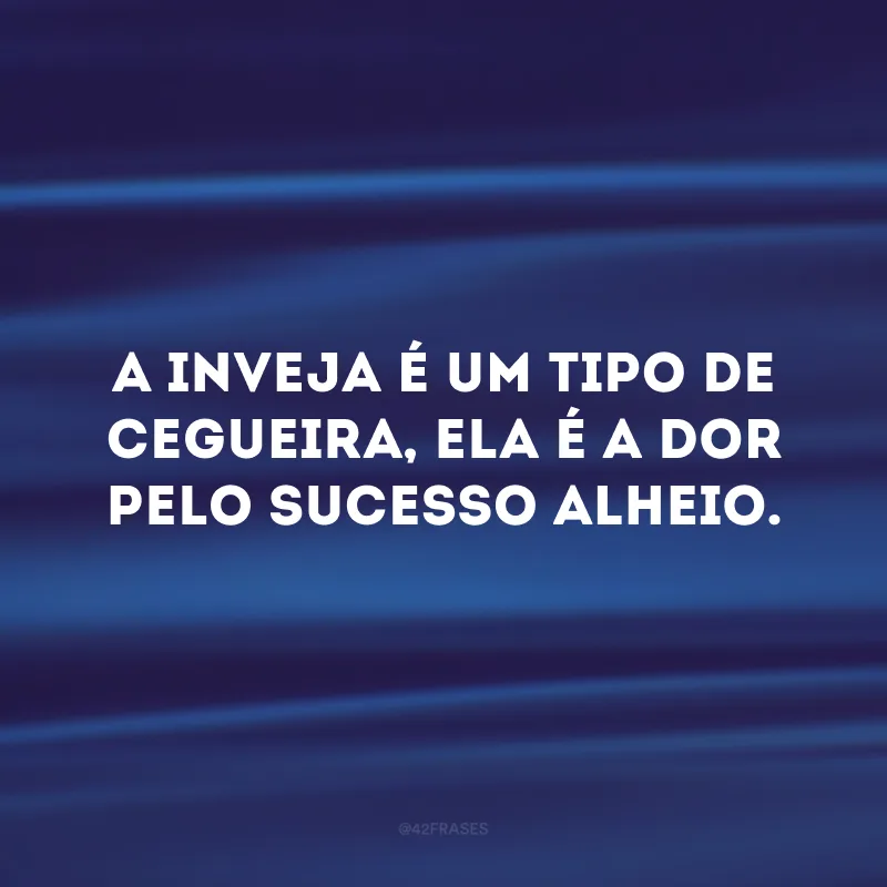 A inveja é um tipo de cegueira, ela é a dor pelo sucesso alheio.