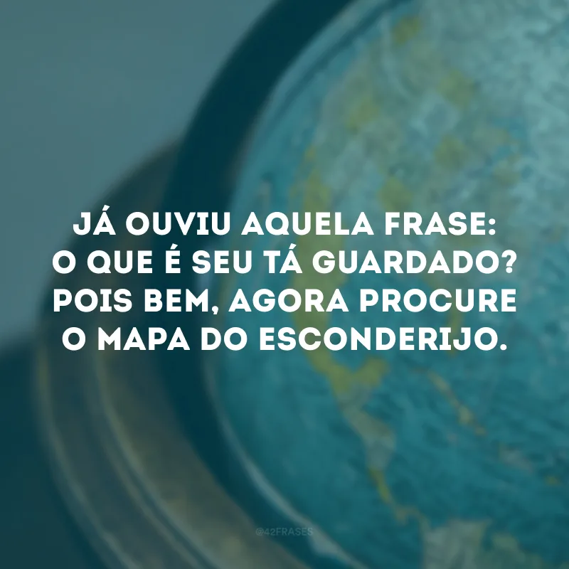 Já ouviu aquela frase: o que é seu tá guardado? Pois bem, agora procure o mapa do esconderijo. 