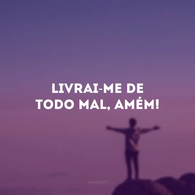 Livrai-me de todo mal, amém!