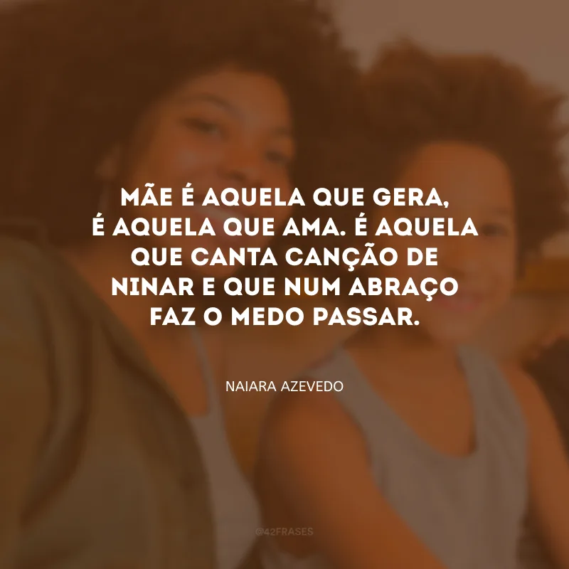 Mãe é aquela que gera, é aquela que ama. É aquela que canta canção de ninar e que num abraço faz o medo passar. 