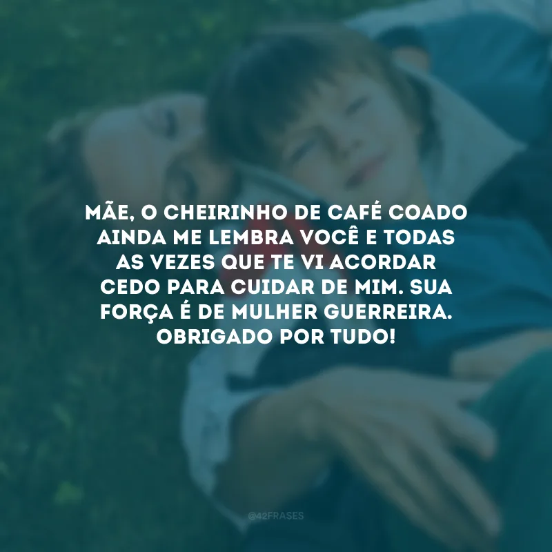 Mãe, o cheirinho de café coado ainda me lembra você e todas as vezes que te vi acordar cedo para cuidar de mim. Sua força é de mulher guerreira. Obrigado por tudo!