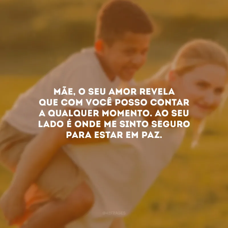 Mãe, o seu amor revela que com você posso contar a qualquer momento. Ao seu lado é onde me sinto seguro para estar em paz.