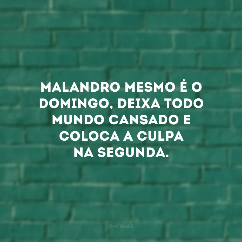 Malandro mesmo é o domingo, deixa todo mundo cansado e coloca a culpa na segunda.
