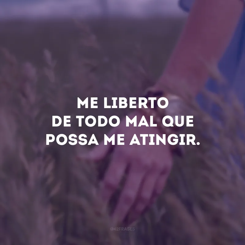 Me liberto de todo mal que possa me atingir.