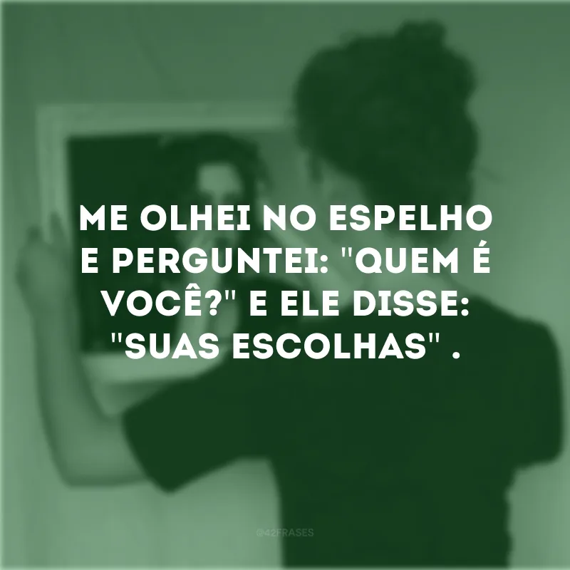 Me olhei no espelho e perguntei: \"Quem é você?\" E ele disse: \"Suas escolhas\" . 