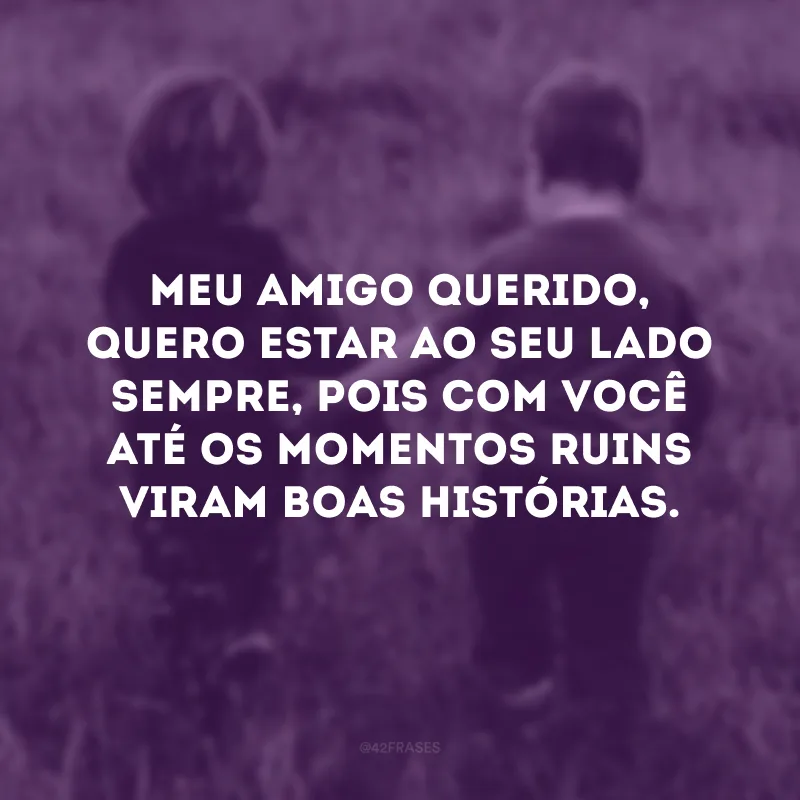Meu amigo querido, quero estar ao seu lado sempre, pois com você até os momentos ruins viram boas histórias.