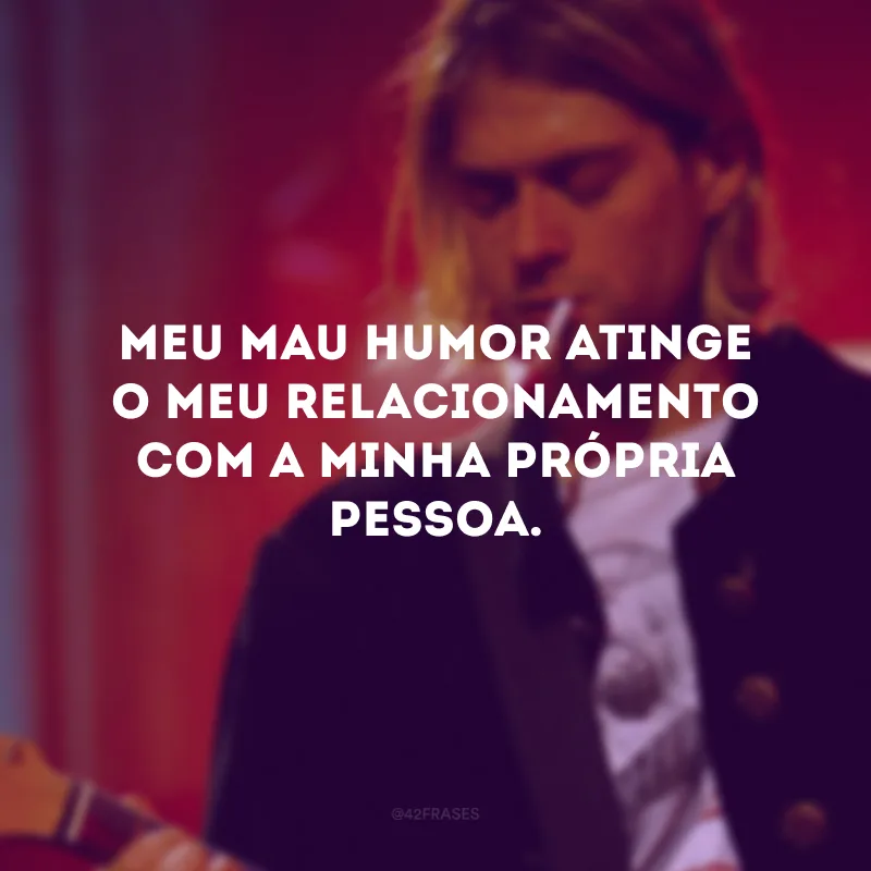 Meu mau humor atinge o meu relacionamento com a minha própria pessoa.