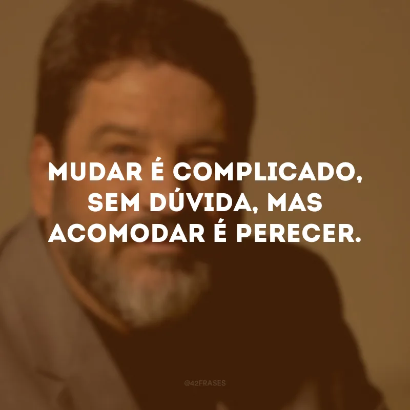 Mudar é complicado, sem dúvida, mas acomodar é perecer. 