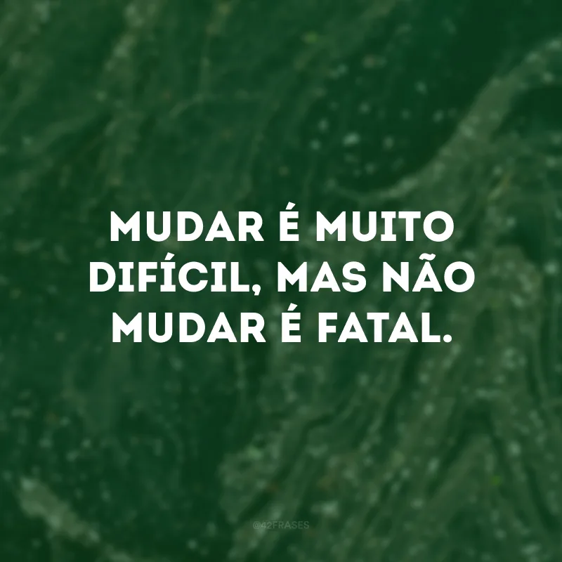 Mudar é muito difícil, mas não mudar é fatal.