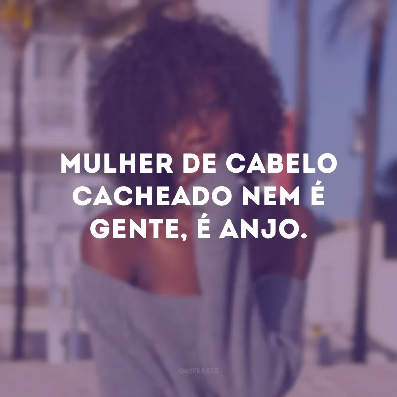 Mulher de cabelo cacheado nem é gente, é anjo.