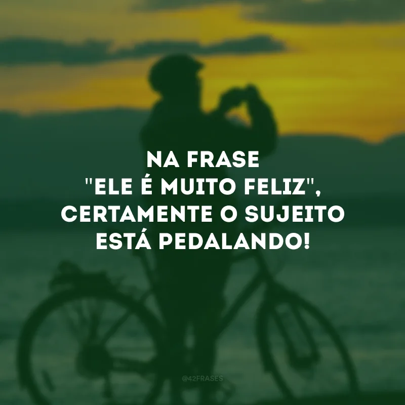 Na frase \"ele é muito feliz\", certamente o sujeito está pedalando!