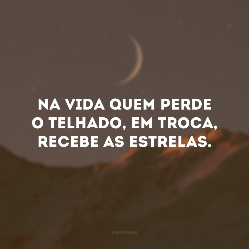 Na vida quem perde o telhado, em troca, recebe as estrelas. 