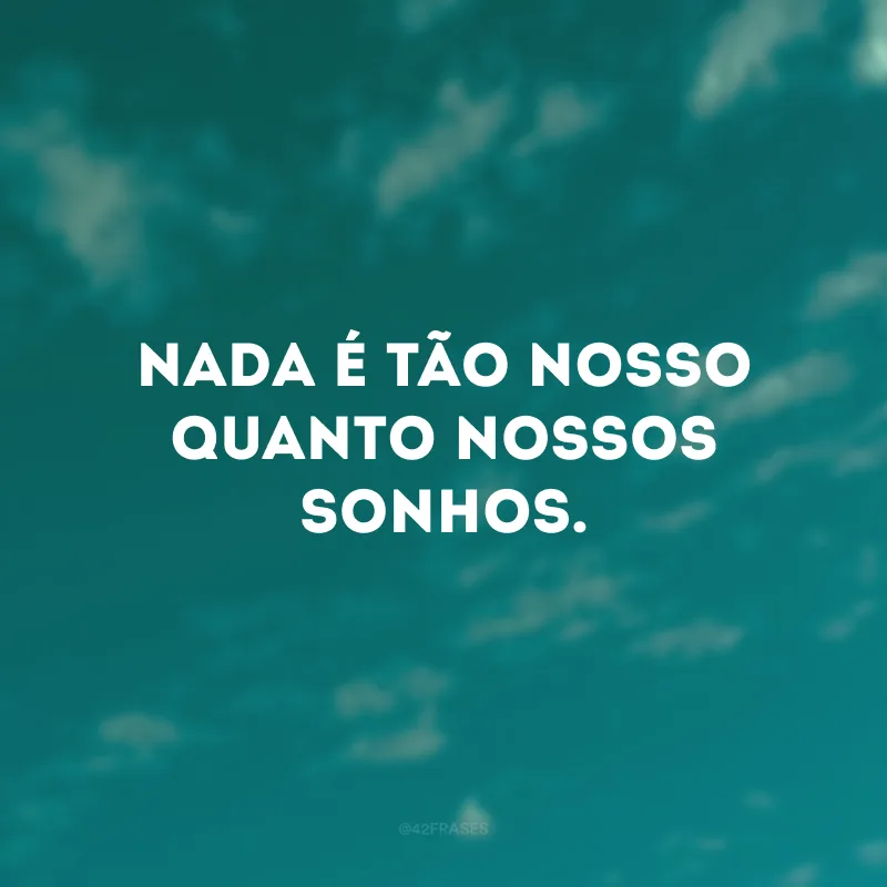 Nada é tão nosso quanto nossos sonhos. 