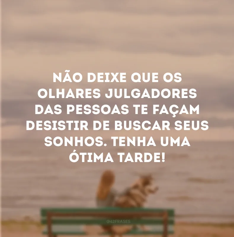 Não deixe que os olhares julgadores das pessoas te façam desistir de buscar seus sonhos. Tenha uma ótima tarde!