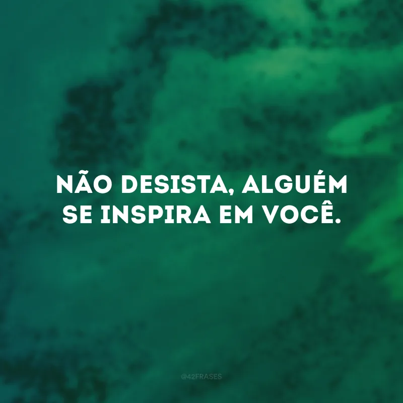 Não desista, alguém se inspira em você.