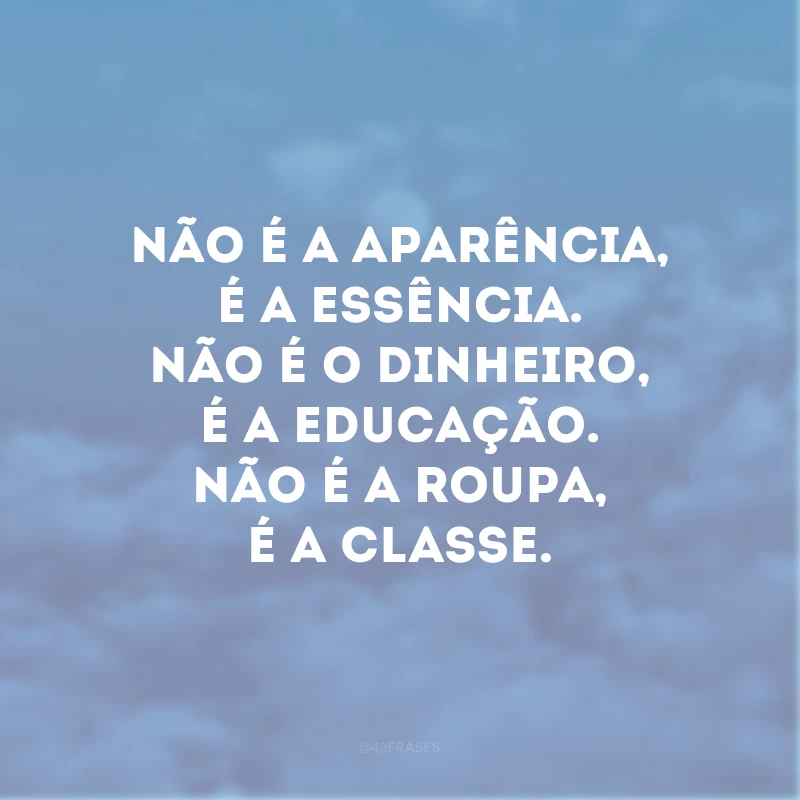 Não é a aparência, é a essência. Não é o dinheiro, é a educação. Não é a roupa, é a classe.